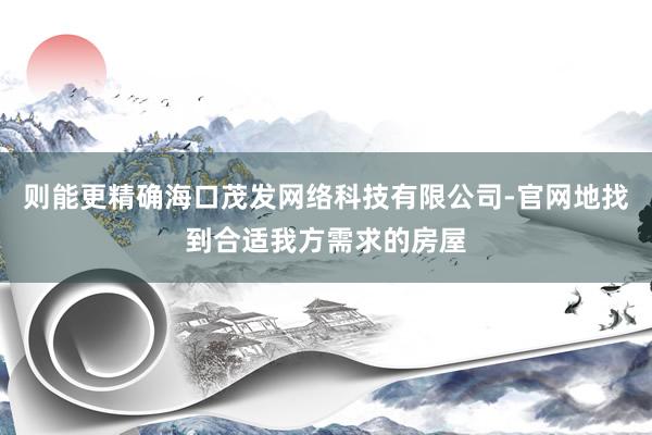 则能更精确海口茂发网络科技有限公司-官网地找到合适我方需求的房屋